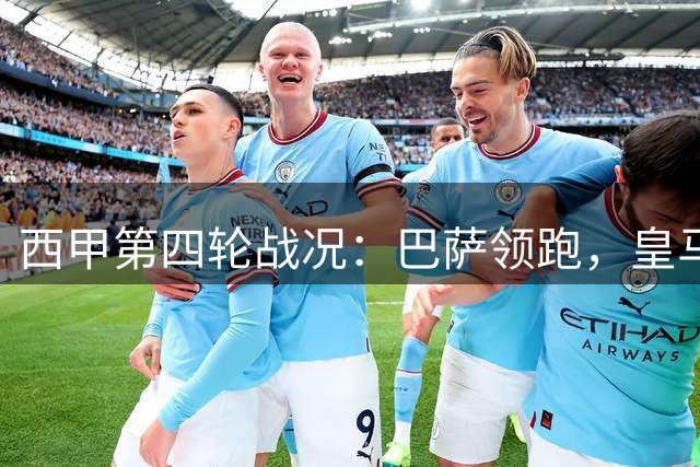 西甲第四轮战况：巴萨领跑，皇马跌至第三